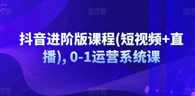 抖音短视频+直播运营 从0到1实战系统课-九零创业网