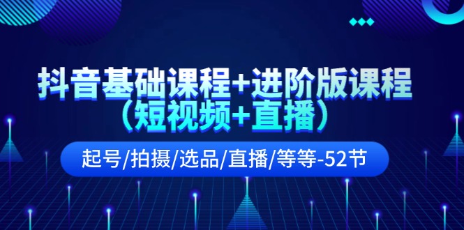 抖音课程全攻略 起号 拍摄 选品 直播 52节精华速成