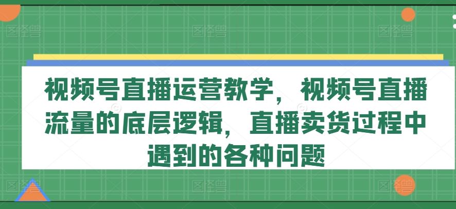 视频号直播流量揭秘 破解卖货难题攻略