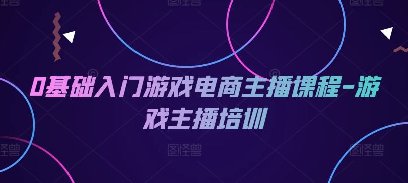 零基础起航 游戏电商主播培训课程速成指南-九零创业网