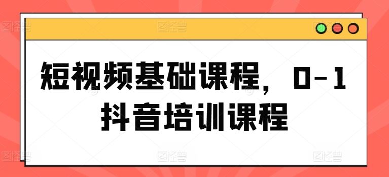 从零到一 抖音短视频入门培训课程速成指南