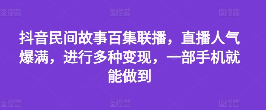 抖音百集民间故事直播 一部手机变现秘籍-九零创业网