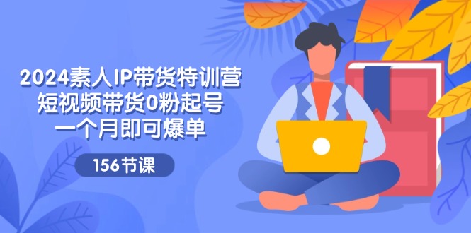 素人IP带货特训营 短视频0粉起号 1月爆单156节秘籍