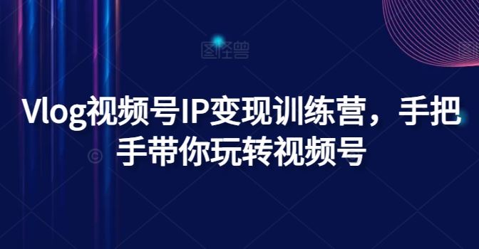 Vlog视频号IP变现速成营 跟我学视频号赚钱攻略-九零创业网