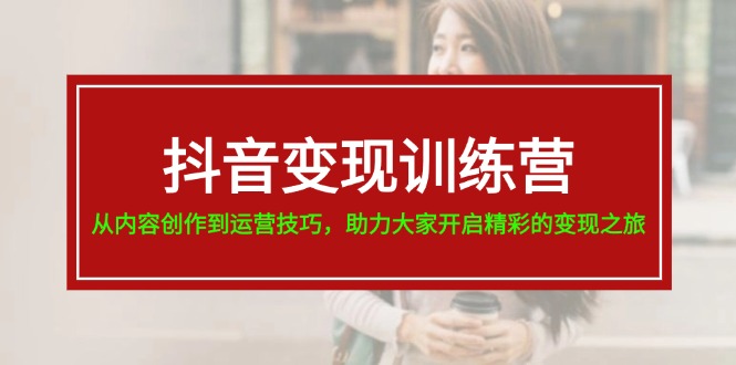 抖音变现训练营11593期 内容创作+运营技巧 开启变现之旅