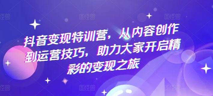 抖音变现特训营 内容创作+运营技巧 开启变现之旅-九零创业网