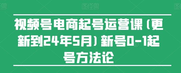 视频号电商新号起号攻略 2024年7月实战方法论-九零创业网