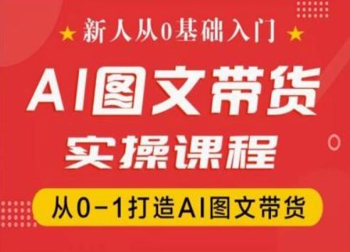 零基础学AI图文带货 抖音实操课程助你从0到1