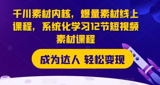 千川素材核心解码 12节爆量短视频课程 系统学习秘籍-九零创业网
