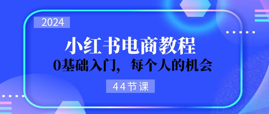 2024小红书电商入门 44课助你从0到1 抓住机遇