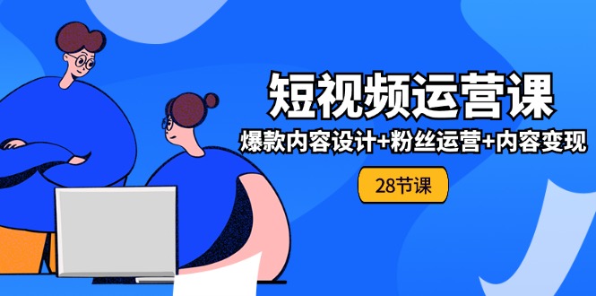 短视频运营实战课 爆款设计+粉丝增长+变现技巧 28节 入门必备-九零创业网