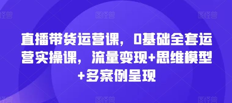 直播带货运营全攻略 零基础实操 流量变现思维精讲-九零创业网