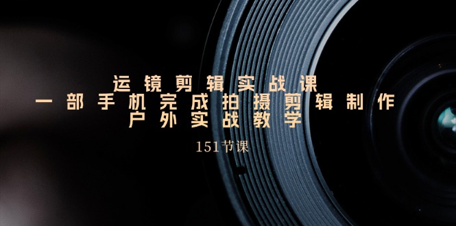 户外手机运镜剪辑实战课 151节实战教学精粹