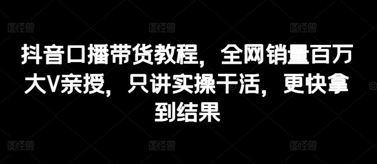 抖音带货实操秘籍 百万大V亲授 速成百万销量-九零创业网