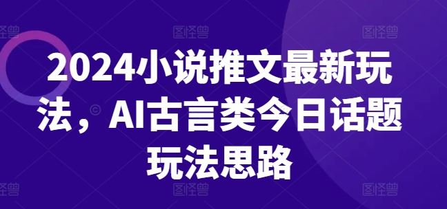 古风新韵 AI赋能 2024古言小说推文新玩法揭秘-九零创业网