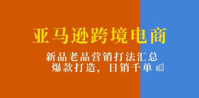 亚马逊跨境电商 新品老品营销攻略 爆款打造日销千单秘诀