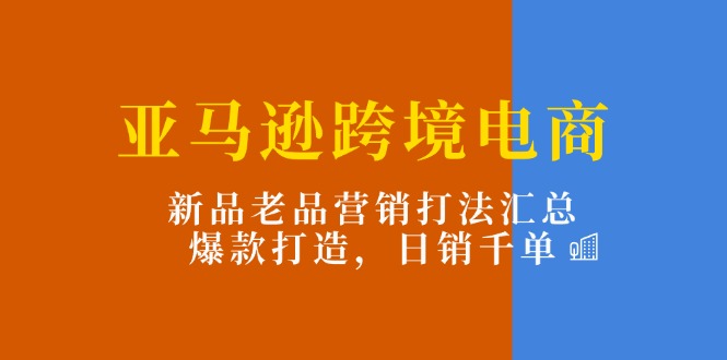 亚马逊跨境电商 新品老品策略全解析 爆款打造日销千单秘诀