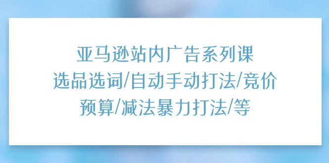 亚马逊广告系列课 高效选品 策略竞价 优化广告效果-九零创业网