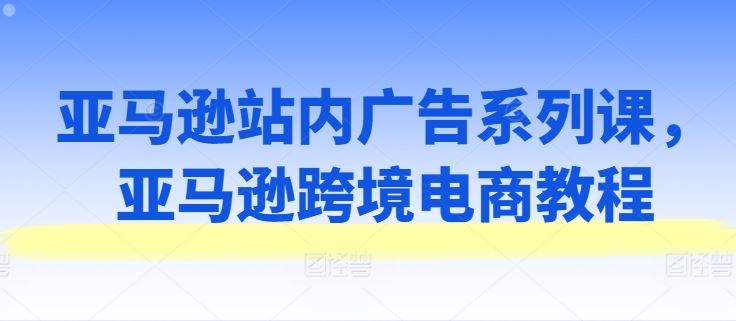 亚马逊广告系列精讲 跨境电商广告优化秘籍-九零创业网