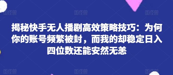 快手无人播剧稳定盈利秘诀 揭秘账号封禁与盈利差异-九零创业网