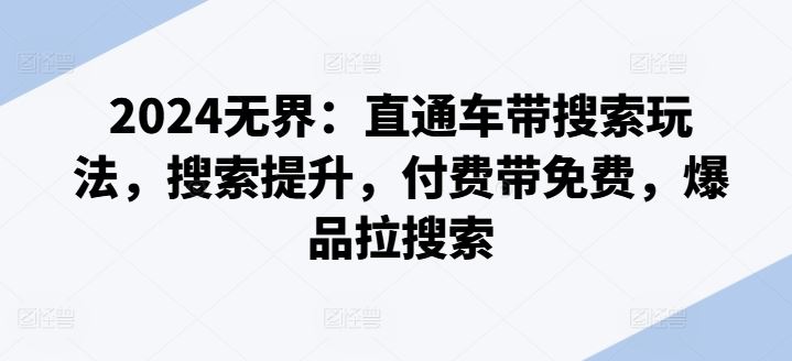 2024无界直通车新玩法 搜索飞跃 付费促免费 爆品引爆搜索潮-九零创业网