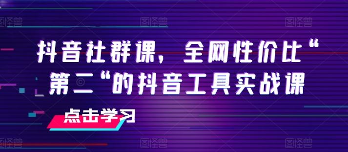 全网性价比第二 抖音工具实战课 社群课必备-九零创业网