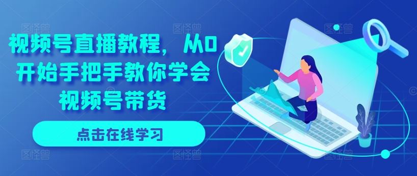 从零起步 视频号带货达人养成记-九零创业网