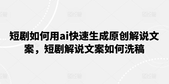 AI赋能短剧解说 原创文案速洗稿新篇