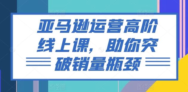 亚马逊高阶课 解锁销量新高峰 突破瓶颈一步到位-九零创业网
