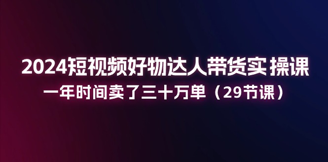 2024短视频带货达人课 30万单秘诀 29节实操精华-九零创业网