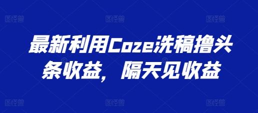 Coze洗稿新法速撸头条 隔日收益揭秘