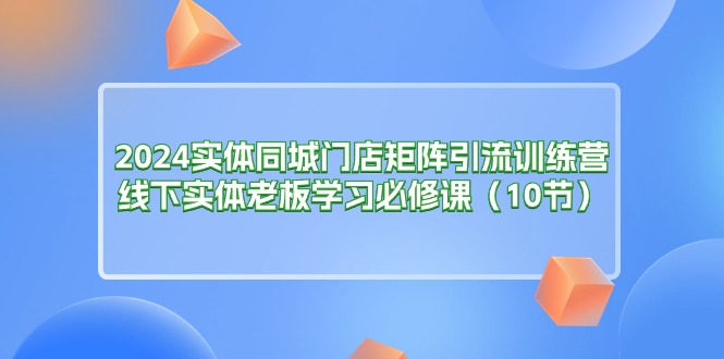 实体店老板必学 11258期同城矩阵引流训练营 10节课解锁客流密码-九零创业网