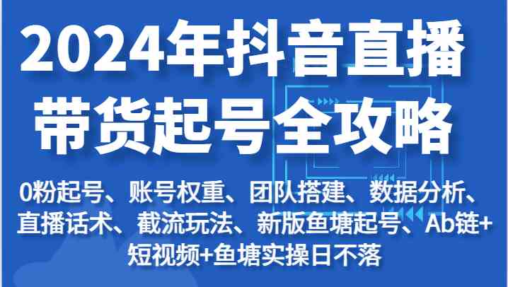 2024抖音直播带货全攻略 起号 权重 团队 数据 话术 截流秘籍-九零创业网