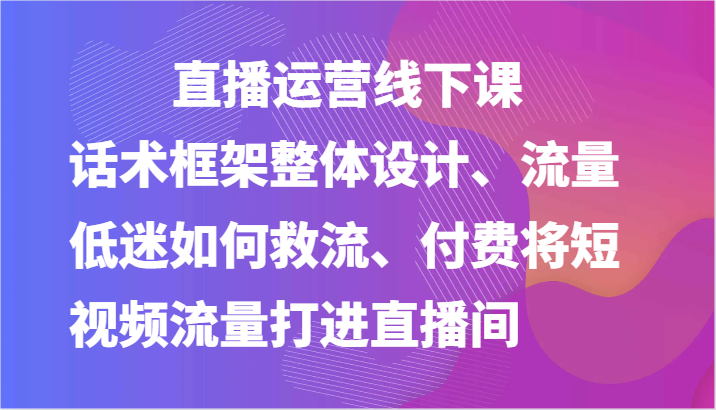 直播运营话术框架+救流策略 短视频流量变现新攻略-九零创业网