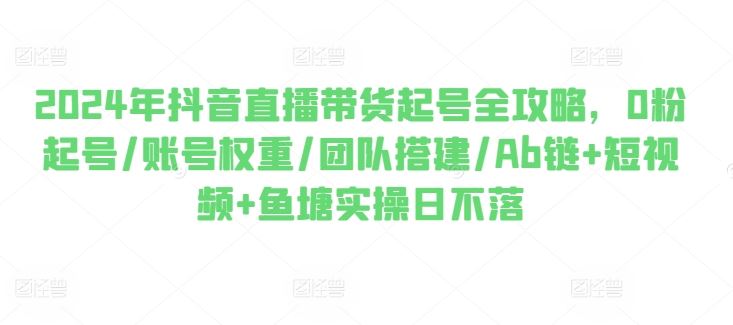 2024抖音直播带货新起号攻略 权重提升 团队搭建 Ab链+短视频 鱼塘实操日不落-九零创业网