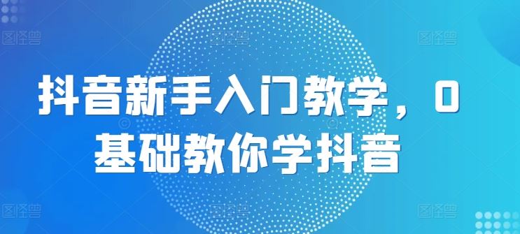 抖音小白必看 从0到1轻松入门抖音教程-九零创业网