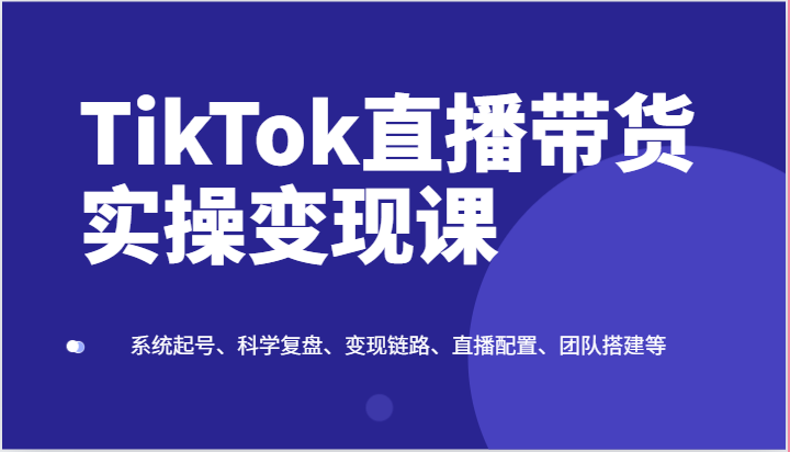 TikTok直播带货全攻略 起号复盘 变现链路 团队搭建秘诀-九零创业网