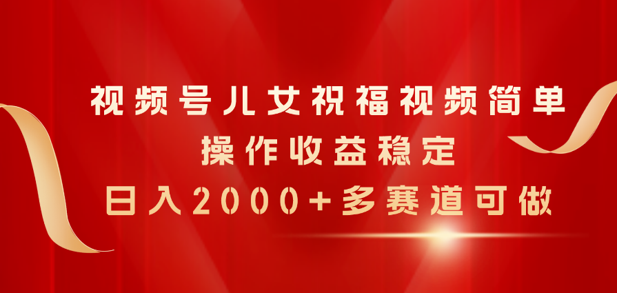 视频号儿女祝福 轻松操作日赚两千 多赛道收益翻番-九零创业网