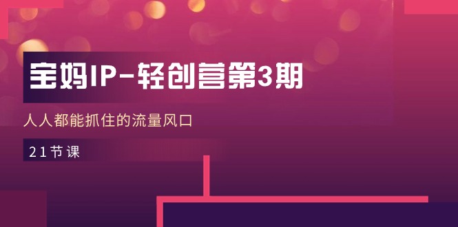 宝妈轻创营三期 流量风口 21课轻松抓-九零创业网