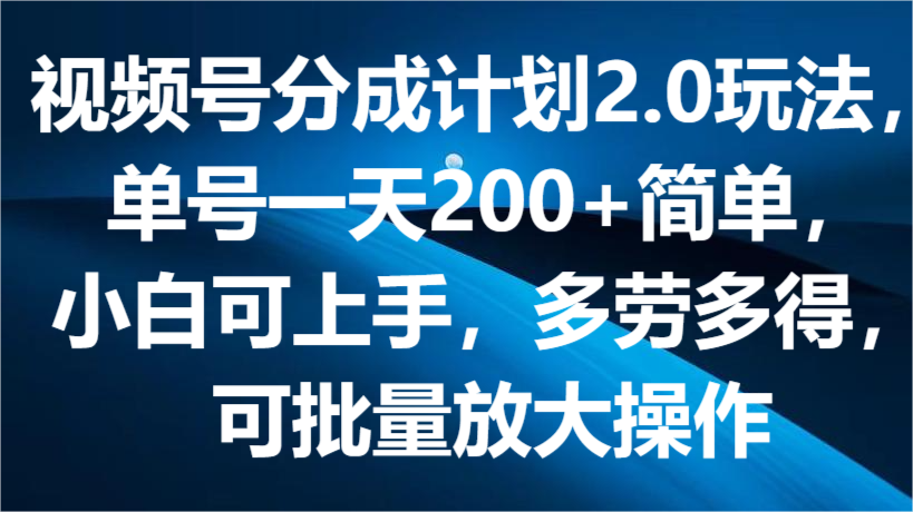 视频号分成2.0 日入200+易上手 多劳多得 批量放大操作攻略
