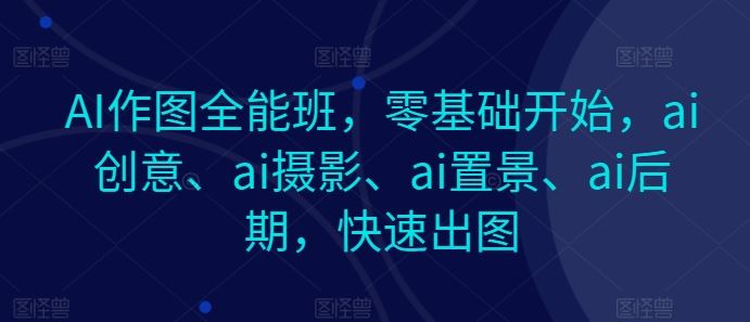 AI作图全能班 零基础速成 创意摄影置景后期一网打尽-九零创业网