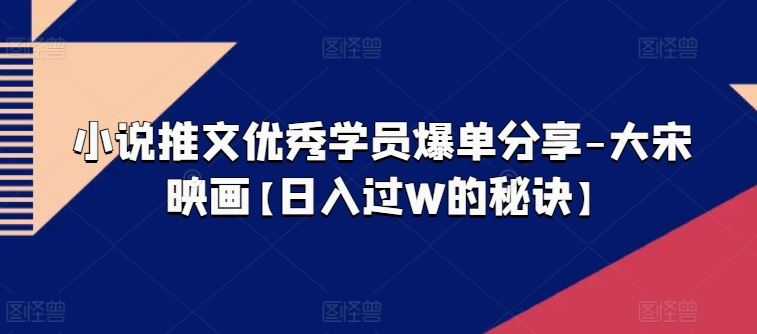 大宋映画学员爆单秘诀 日入过W 小说推文新高度-九零创业网