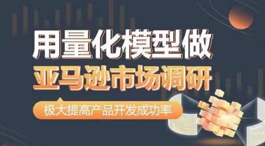 量化模型赋能亚马逊调研 精准提升产品开发成功率