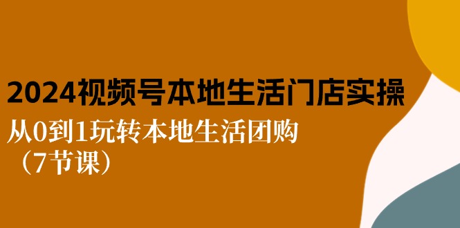 2024视频号本地生活团购实战 7节课助你从零起步-九零创业网
