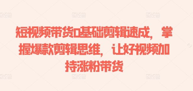 短视频带货剪辑速成 爆款思维助涨粉带货