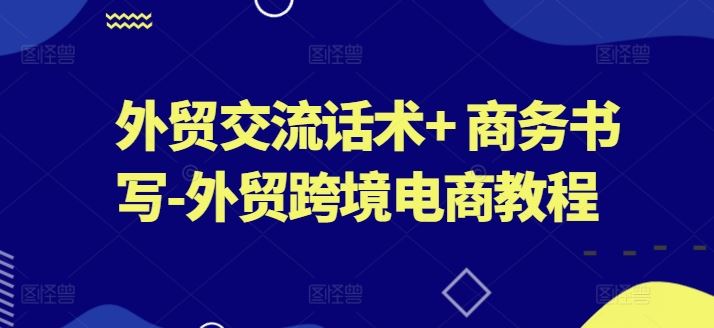 外贸交流话术+商务写作技巧 跨境电商实战教程速成秘籍
