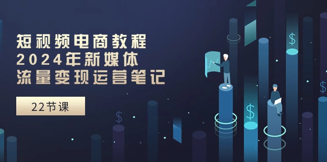 2024短视频电商秘籍 25课流量变现攻略-九零创业网