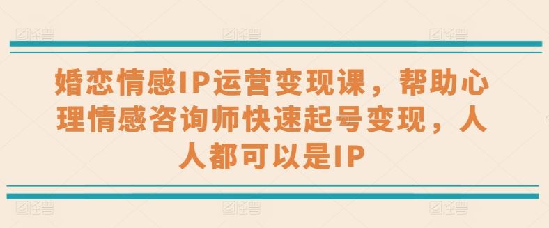 婚恋情感咨询师IP变现速成课 人人打造情感IP达人-九零创业网