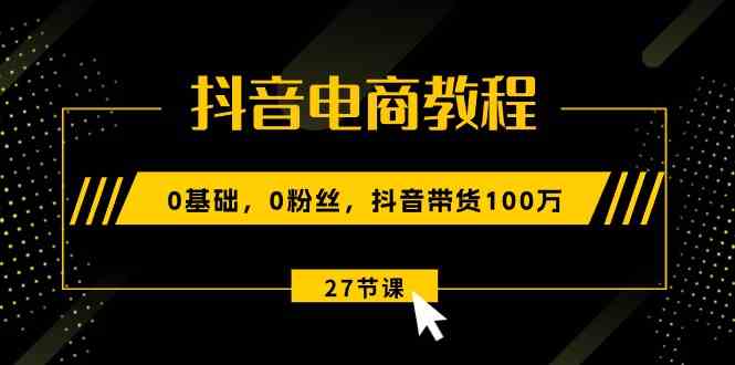 抖音电商入门 零基础起步 粉丝破万带货百万-九零创业网