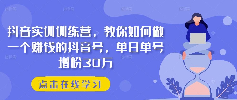 抖音实训营秘籍 单日增粉30万 打造赚钱号-九零创业网